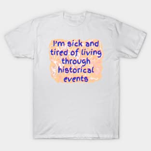 I’m Sick and Tired of Living Through Historical Events T-Shirt